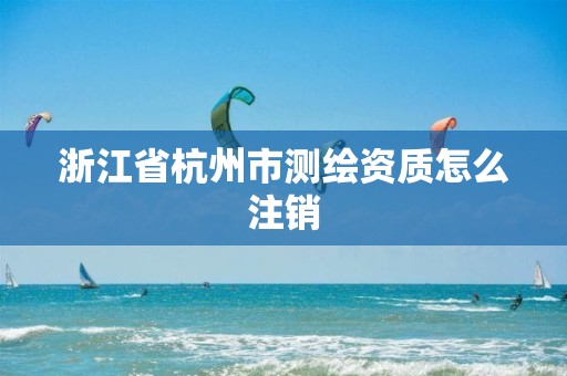 浙江省杭州市測繪資質怎么注銷