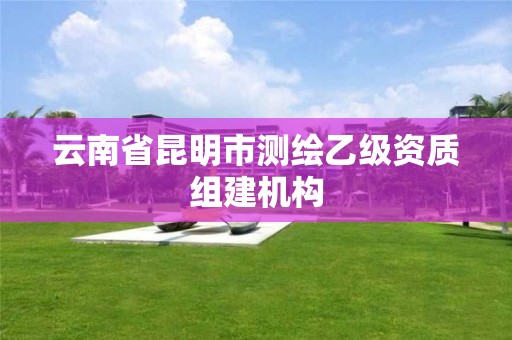 云南省昆明市測繪乙級資質組建機構