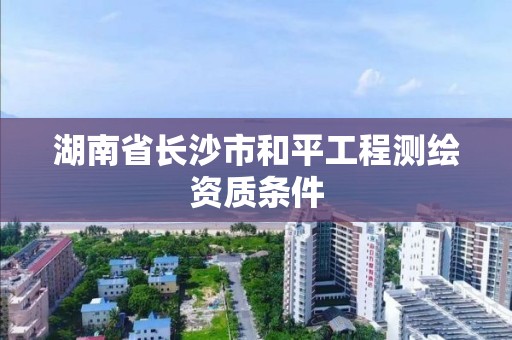 湖南省長沙市和平工程測繪資質(zhì)條件