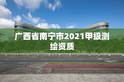 廣西省南寧市2021甲級測繪資質