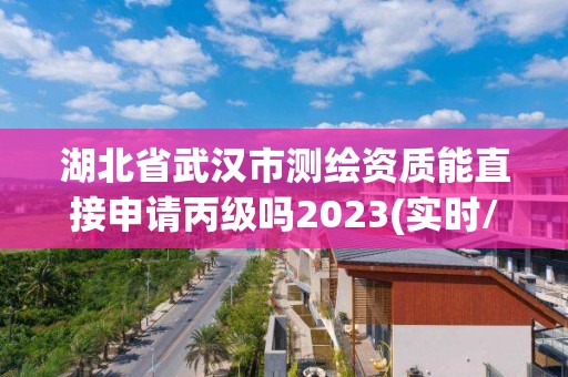 湖北省武漢市測繪資質(zhì)能直接申請丙級嗎2023(實時/更新中)