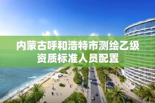 內蒙古呼和浩特市測繪乙級資質標準人員配置