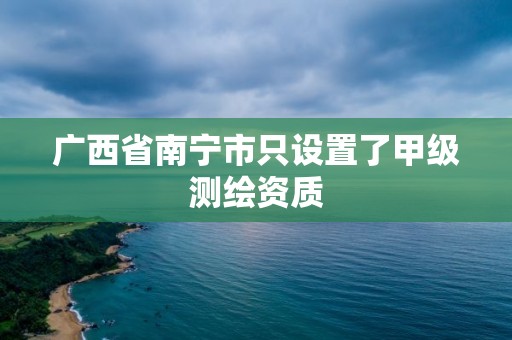 廣西省南寧市只設置了甲級測繪資質