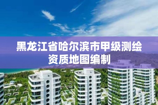 黑龍江省哈爾濱市甲級測繪資質地圖編制