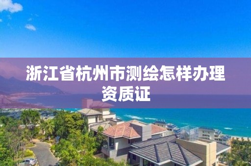 浙江省杭州市測(cè)繪怎樣辦理資質(zhì)證