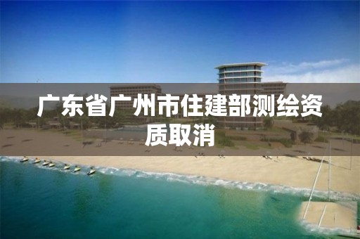 廣東省廣州市住建部測繪資質取消