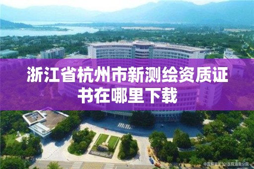 浙江省杭州市新測繪資質證書在哪里下載