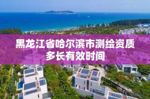 黑龍江省哈爾濱市測繪資質多長有效時間