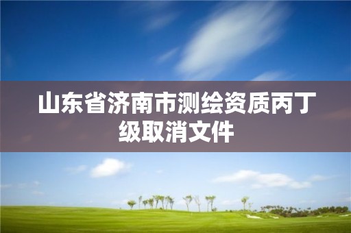 山東省濟南市測繪資質丙丁級取消文件