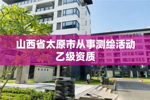 山西省太原市從事測繪活動乙級資質(zhì)