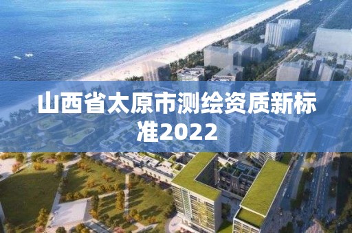 山西省太原市測繪資質(zhì)新標(biāo)準(zhǔn)2022