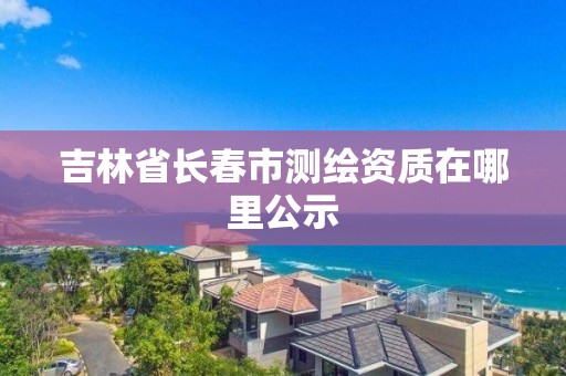 吉林省長春市測繪資質在哪里公示