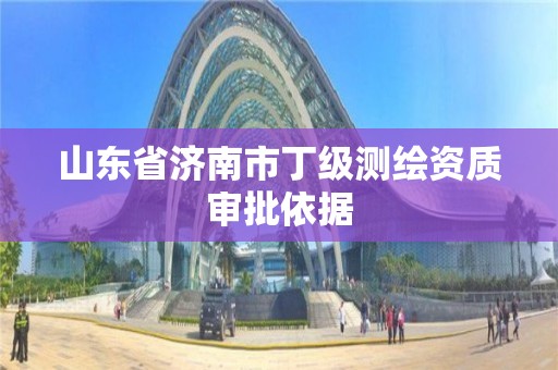 山東省濟南市丁級測繪資質(zhì)審批依據(jù)