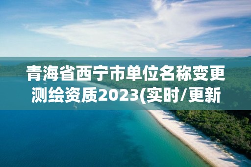 青海省西寧市單位名稱變更測繪資質2023(實時/更新中)