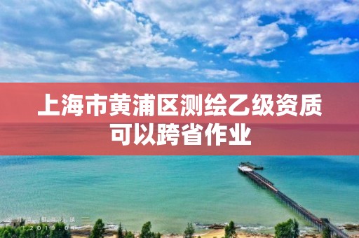 上海市黃浦區(qū)測繪乙級資質(zhì)可以跨省作業(yè)