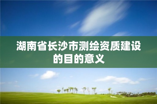 湖南省長沙市測繪資質建設的目的意義