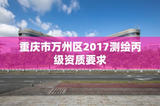 重慶市萬(wàn)州區(qū)2017測(cè)繪丙級(jí)資質(zhì)要求