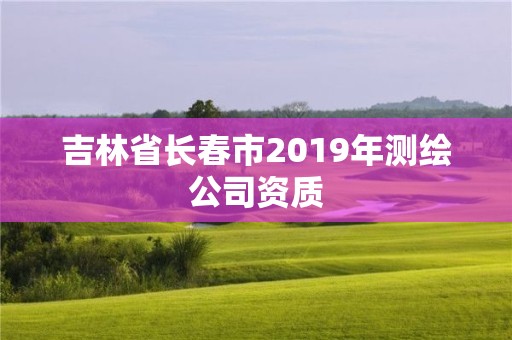 吉林省長春市2019年測(cè)繪公司資質(zhì)