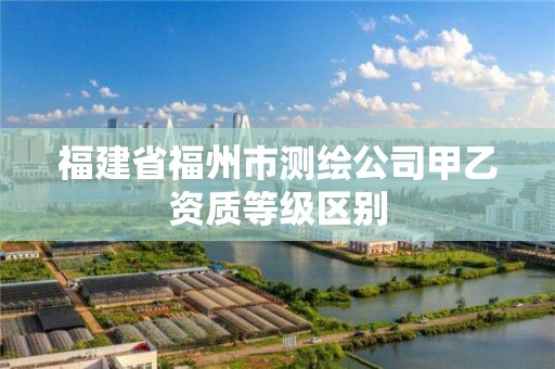 福建省福州市測繪公司甲乙資質等級區(qū)別