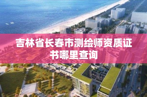 吉林省長春市測繪師資質證書哪里查詢