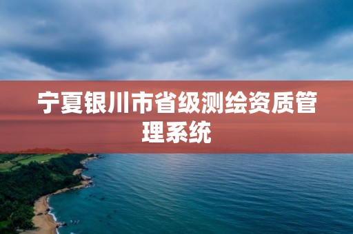 寧夏銀川市省級測繪資質管理系統