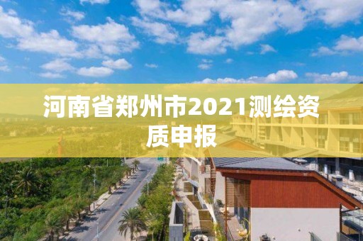 河南省鄭州市2021測繪資質(zhì)申報