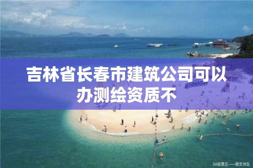 吉林省長春市建筑公司可以辦測繪資質(zhì)不