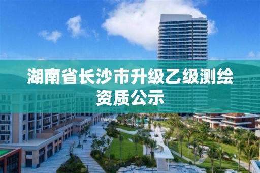 湖南省長沙市升級乙級測繪資質公示