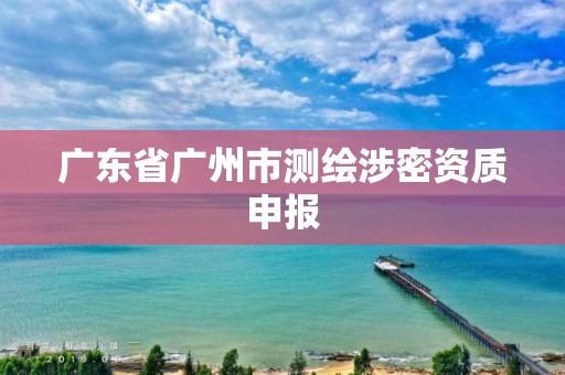 廣東省廣州市測(cè)繪涉密資質(zhì)申報(bào)