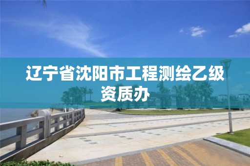 遼寧省沈陽市工程測繪乙級資質(zhì)辦