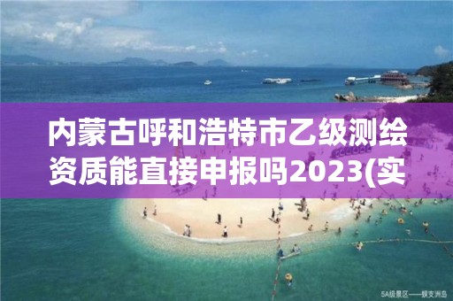 內(nèi)蒙古呼和浩特市乙級測繪資質能直接申報嗎2023(實時/更新中)