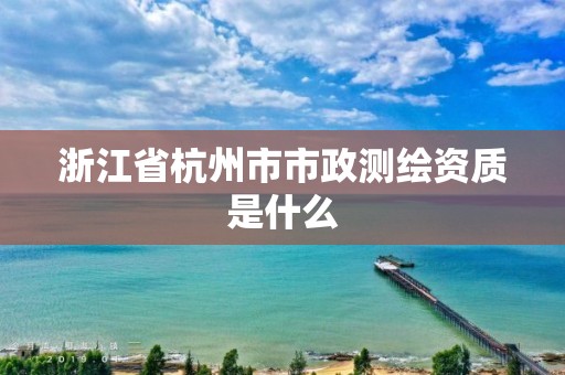 浙江省杭州市市政測繪資質是什么