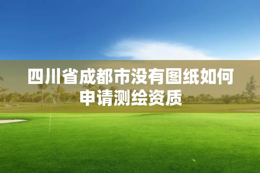 四川省成都市沒有圖紙如何申請測繪資質