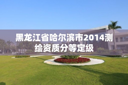 黑龍江省哈爾濱市2014測繪資質分等定級