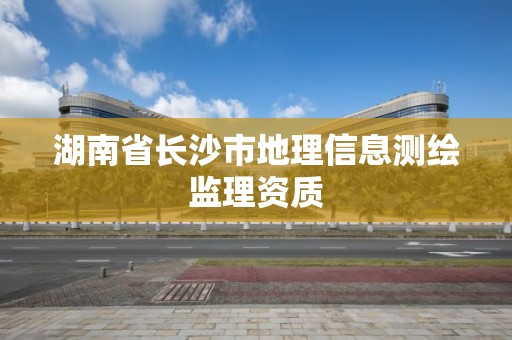 湖南省長沙市地理信息測繪監(jiān)理資質(zhì)