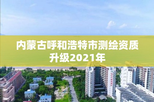 內蒙古呼和浩特市測繪資質升級2021年