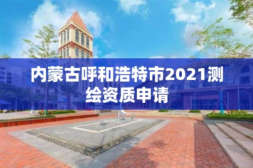 內(nèi)蒙古呼和浩特市2021測繪資質(zhì)申請