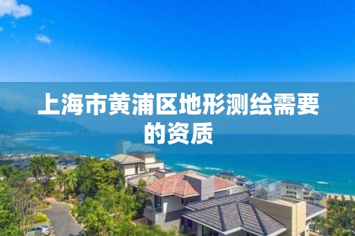 上海市黃浦區(qū)地形測繪需要的資質(zhì)