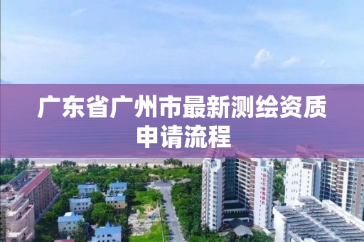 廣東省廣州市最新測繪資質申請流程