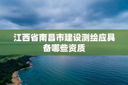 江西省南昌市建設測繪應具備哪些資質