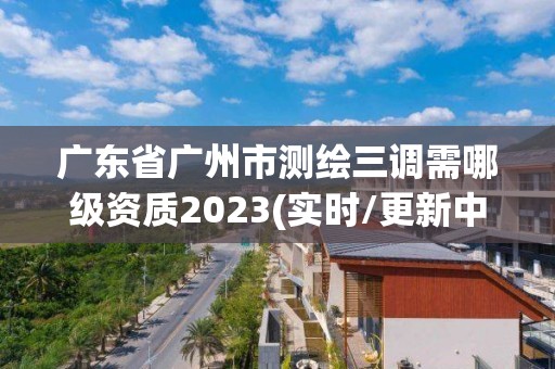 廣東省廣州市測繪三調需哪級資質2023(實時/更新中)