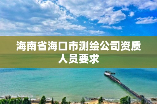 海南省海口市測繪公司資質人員要求