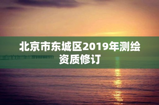 北京市東城區(qū)2019年測(cè)繪資質(zhì)修訂