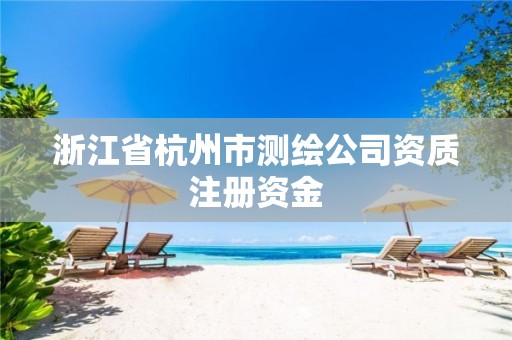 浙江省杭州市測(cè)繪公司資質(zhì)注冊(cè)資金