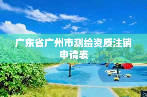 廣東省廣州市測繪資質注銷申請表