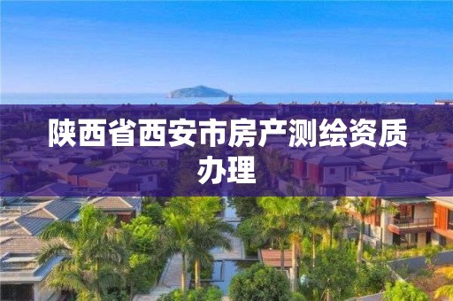 陜西省西安市房產(chǎn)測繪資質(zhì)辦理