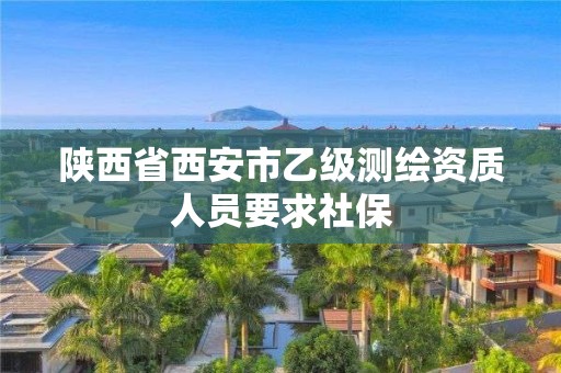 陜西省西安市乙級測繪資質(zhì)人員要求社保