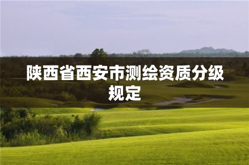 陜西省西安市測繪資質(zhì)分級規(guī)定