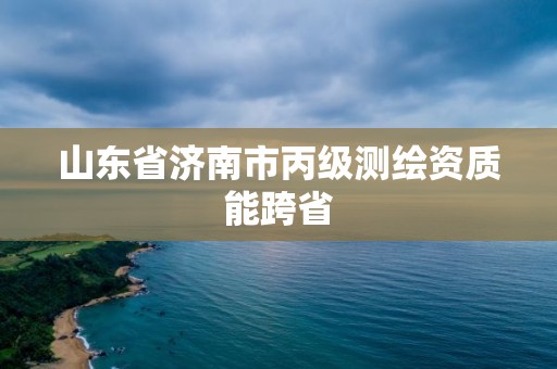 山東省濟南市丙級測繪資質能跨省