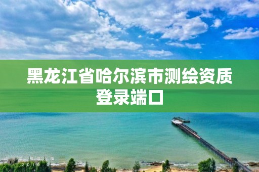 黑龍江省哈爾濱市測繪資質登錄端口